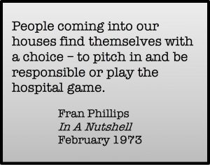 People coming into our houses find themselves with a choice - to pitch in and be responsible or play the hospital game. Fran Phillips, In A Nutshell, February 1973